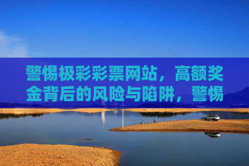 警惕极彩彩票网站，高额奖金背后的风险与陷阱，警惕极彩彩票网站，高额奖金背后的风险与陷阱