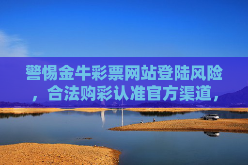 警惕金牛彩票网站登陆风险，合法购彩认准官方渠道，警惕金牛彩票网站登陆风险，合法购彩认准官方渠道