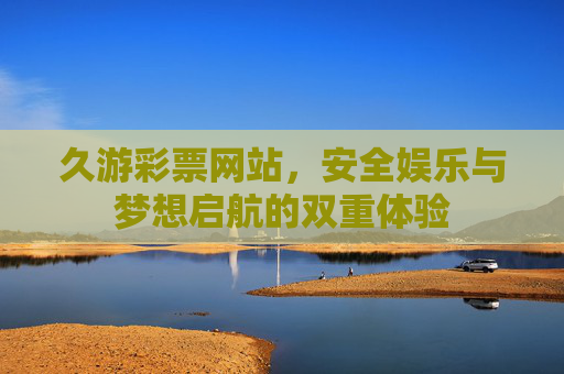 久游彩票网站，安全娱乐与梦想启航的双重体验