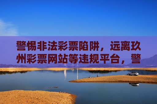 警惕非法彩票陷阱，远离玖州彩票网站等违规平台，警惕非法彩票陷阱，远离玖州彩票网站等违规平台