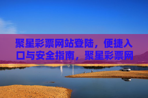聚星彩票网站登陆，便捷入口与安全指南，聚星彩票网站登陆，便捷入口与安全指南