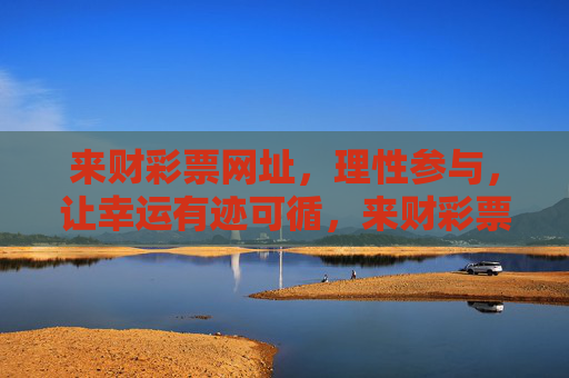 来财彩票网址，理性参与，让幸运有迹可循，来财彩票，理性参与，幸运有迹可循
