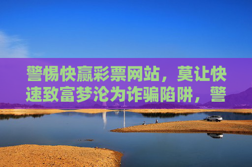 警惕快赢彩票网站，莫让快速致富梦沦为诈骗陷阱，警惕快赢彩票网站，快速致富梦莫沦为诈骗陷阱
