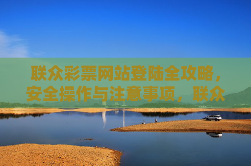 联众彩票网站登陆全攻略,安全操作与注意事项,联众彩票网站登陆全攻略,安全操作与注意事项 联众彩票网站登陆全攻略,安全操作与注意事项,联众彩票网站登陆全攻略,安全操作与注意事项