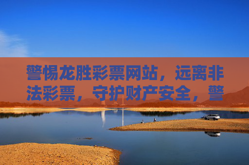 警惕龙胜彩票网站，远离非法彩票，守护财产安全，警惕龙胜彩票网站，远离非法彩票，守护财产安全