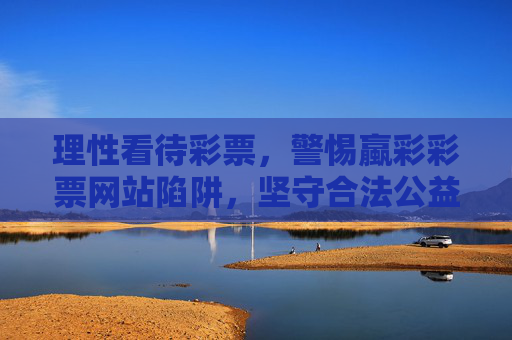 理性看待彩票，警惕蠃彩彩票网站陷阱，坚守合法公益底线，理性购彩警惕蠃彩陷阱，坚守合法公益底线