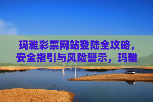 玛雅彩票网站登陆全攻略，安全指引与风险警示，玛雅彩票网站登陆全攻略，安全指引与风险警示