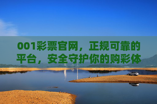 001彩票官网，正规可靠的平台，安全守护你的购彩体验，001彩票官网，正规可靠，安全守护购彩体验