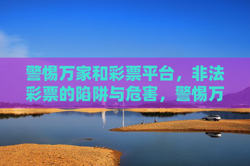 警惕万家和彩票平台，非法彩票的陷阱与危害，警惕万家和彩票平台，非法彩票陷阱与危害