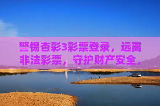 警惕杏彩3彩票登录，远离非法彩票，守护财产安全，警惕杏彩3彩票登录，远离非法彩票守护财产安全