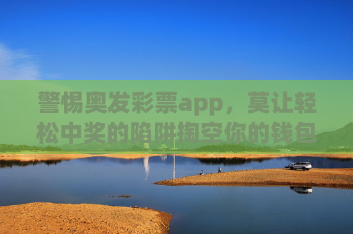 警惕奥发彩票app，莫让轻松中奖的陷阱掏空你的钱包，警惕奥发彩票app，莫让轻松中奖陷阱掏空钱包