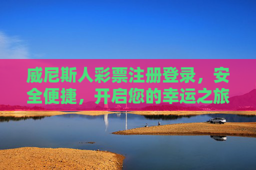 威尼斯人彩票注册登录，安全便捷，开启您的幸运之旅，威尼斯人彩票，安全便捷注册登录，开启幸运之旅