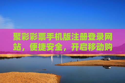 聚彩彩票手机版注册登录网站，便捷安全，开启移动购彩新体验，聚彩彩票手机版，便捷安全开启移动购彩新体验