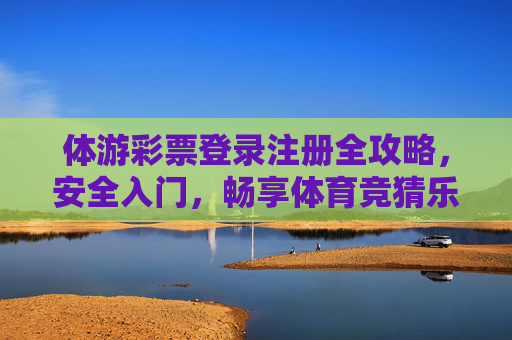 体游彩票登录注册全攻略,安全入门,畅享体育竞猜乐趣,体游彩票登录注册全攻略,安全入门,畅享体育竞猜乐趣 体游彩票登录注册全攻略,安全入门,畅享体育竞猜乐趣,体游彩票登录注册全攻略,安全入门,畅享体育竞猜乐趣