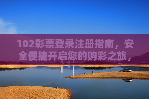 102彩票登录注册指南，安全便捷开启您的购彩之旅，102彩票安全便捷登录注册指南