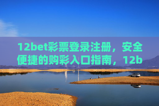 12bet彩票登录注册，安全便捷的购彩入口指南，12bet彩票安全便捷购彩入口指南