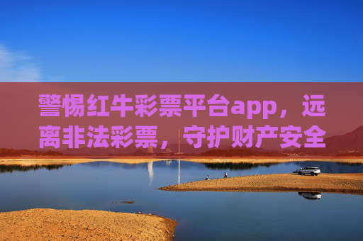 警惕红牛彩票平台app，远离非法彩票，守护财产安全，警惕红牛彩票平台，远离非法彩票，守护财产安全