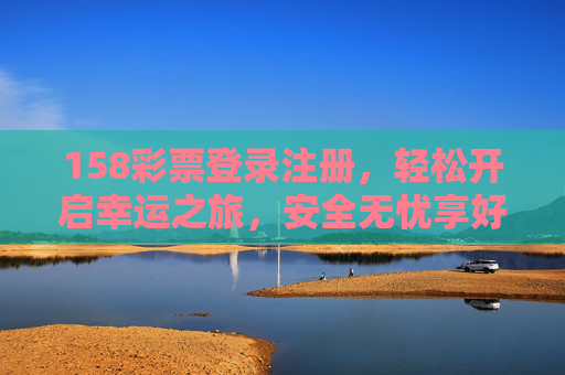 158彩票登录注册，轻松开启幸运之旅，安全无忧享好礼，158彩票登录注册，安全无忧开启幸运之旅，轻松享好礼