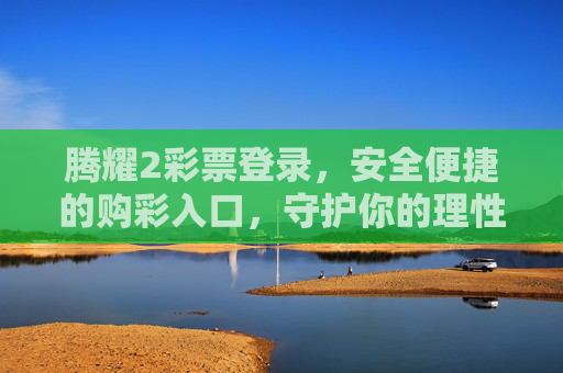 腾耀2彩票登录，安全便捷的购彩入口，守护你的理性娱乐时光，腾耀2彩票登录，安全便捷的理性购彩入口