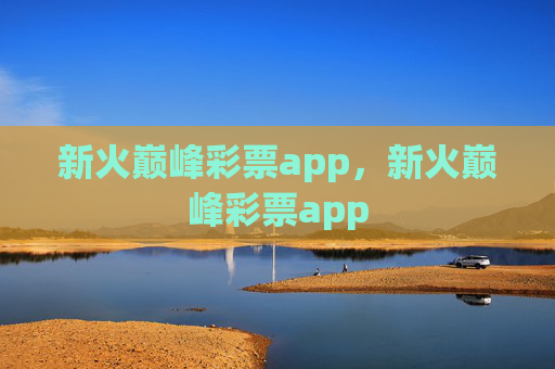 新火巅峰彩票app,新火巅峰彩票app 新火巅峰彩票app,新火巅峰彩票app
