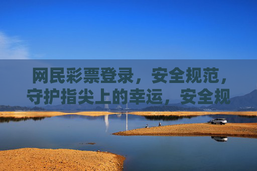网民彩票登录，安全规范，守护指尖上的幸运，安全规范网民彩票登录 守护指尖幸运