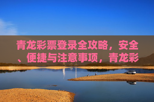 青龙彩票登录全攻略，安全、便捷与注意事项，青龙彩票登录全攻略，安全、便捷与注意事项