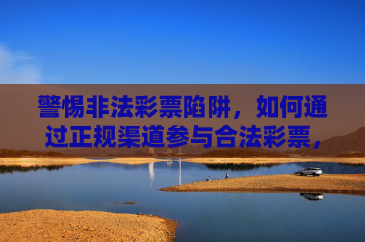 警惕非法彩票陷阱,如何通过正规渠道参与合法彩票,警惕非法彩票陷阱,正规渠道参与合法彩票 警惕非法彩票陷阱,如何通过正规渠道参与合法彩票,警惕非法彩票陷阱,正规渠道参与合法彩票