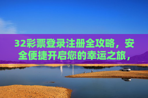 32彩票登录注册全攻略,安全便捷开启您的幸运之旅,32彩票登录注册全攻略,安全便捷开启幸运之旅 32彩票登录注册全攻略,安全便捷开启您的幸运之旅,32彩票登录注册全攻略,安全便捷开启幸运之旅