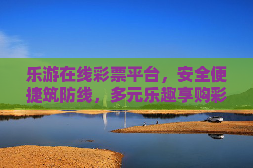 乐游在线彩票平台,安全便捷筑防线,多元乐趣享购彩,乐游在线彩票,安全便捷筑防线,多元乐趣享购彩 乐游在线彩票平台,安全便捷筑防线,多元乐趣享购彩,乐游在线彩票,安全便捷筑防线,多元乐趣享购彩