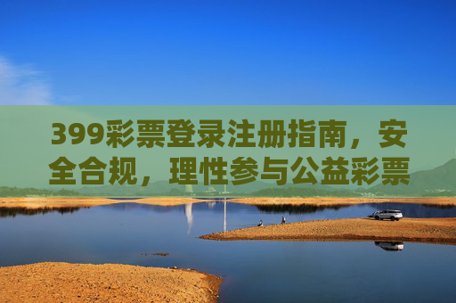 399彩票登录注册指南，安全合规，理性参与公益彩票，399彩票登录注册指南，安全合规，理性参与公益彩票