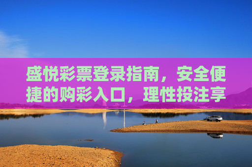 盛悦彩票登录指南，安全便捷的购彩入口，理性投注享乐趣，盛悦彩票登录指南，安全便捷购彩入口，理性投注享乐趣