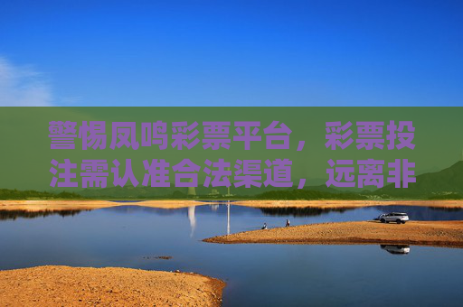 警惕凤鸣彩票平台，彩票投注需认准合法渠道，远离非法陷阱，警惕凤鸣彩票平台，彩票投注需认准合法渠道