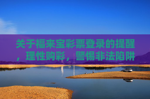 关于福来宝彩票登录的提醒，理性购彩，警惕非法陷阱，福来宝彩票登录提醒，理性购彩，警惕非法陷阱