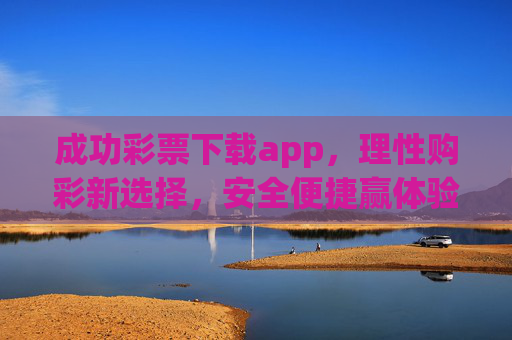 成功彩票下载app，理性购彩新选择，安全便捷赢体验，成功彩票app，理性购彩新选择，安全便捷赢体验