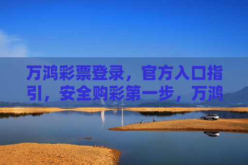 万鸿彩票登录，官方入口指引，安全购彩第一步，万鸿彩票官方登录入口指引，安全购彩第一步