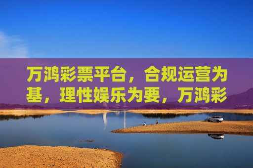 万鸿彩票平台，合规运营为基，理性娱乐为要，万鸿彩票平台，合规运营为基，理性娱乐为要