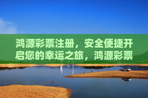 鸿源彩票注册，安全便捷开启您的幸运之旅，鸿源彩票注册，安全便捷开启幸运之旅