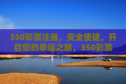 350彩票注册，安全便捷，开启您的幸运之旅，350彩票注册，安全便捷开启幸运之旅