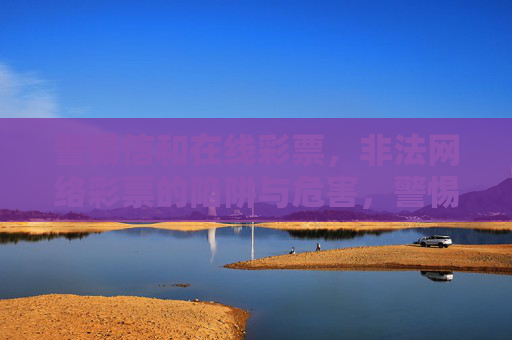 警惕信和在线彩票，非法网络彩票的陷阱与危害，警惕信和在线彩票，非法网络彩票的陷阱与危害