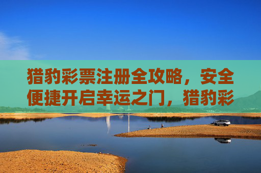 猎豹彩票注册全攻略，安全便捷开启幸运之门，猎豹彩票注册全攻略，安全便捷开启幸运之门