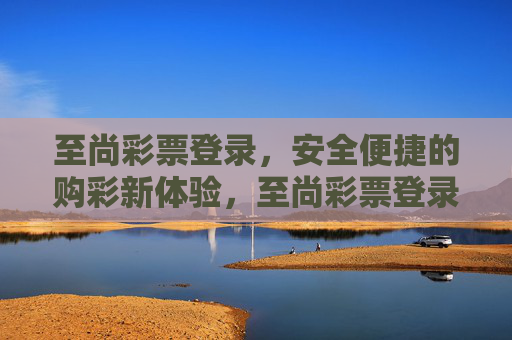 至尚彩票登录，安全便捷的购彩新体验，至尚彩票登录，安全便捷的购彩新体验