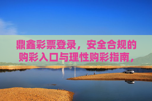 鼎鑫彩票登录,安全合规的购彩入口与理性购彩指南,鼎鑫彩票登录,安全合规的购彩入口与理性购彩指南 鼎鑫彩票登录,安全合规的购彩入口与理性购彩指南,鼎鑫彩票登录,安全合规的购彩入口与理性购彩指南