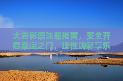 大吉彩票注册指南，安全开启幸运之门，理性购彩享乐趣