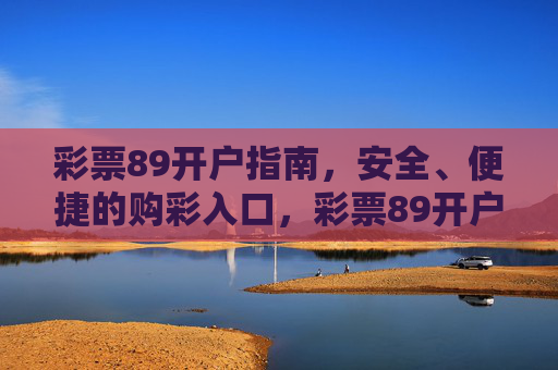 彩票89开户指南，安全、便捷的购彩入口，彩票89开户指南，安全便捷的购彩入口
