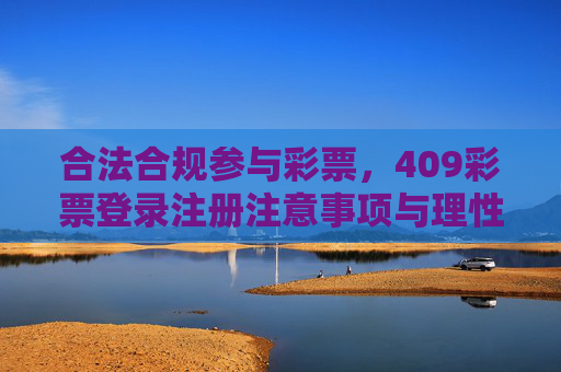 合法合规参与彩票，409彩票登录注册注意事项与理性投注指南，409彩票合法合规参与指南，登录注册注意事项与理性投注