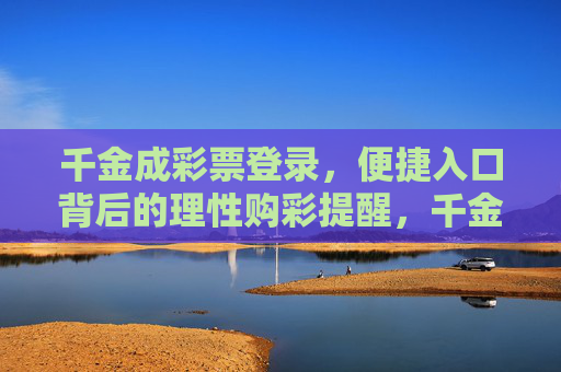 千金成彩票登录，便捷入口背后的理性购彩提醒，千金成彩票登录，便捷入口背后的理性购彩提醒