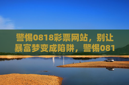 警惕0818彩票网站，别让暴富梦变成陷阱，警惕0818彩票网站，别让暴富梦变成陷阱