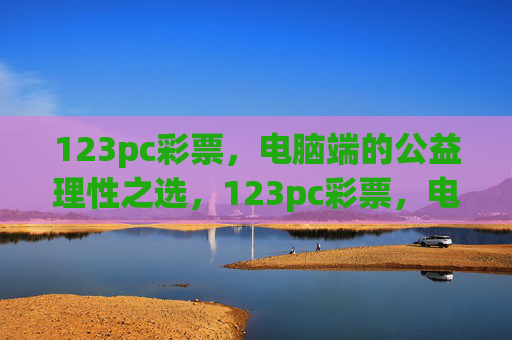 123pc彩票，电脑端的公益理性之选，123pc彩票，电脑端的公益理性之选