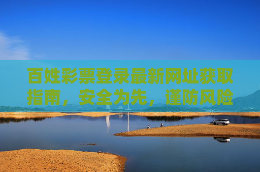 百姓彩票登录最新网址获取指南，安全为先，谨防风险，百姓彩票最新网址获取指南，安全为先，谨防风险