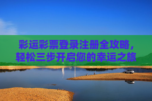 彩运彩票登录注册全攻略，轻松三步开启您的幸运之旅，彩运彩票登录注册全攻略，轻松三步开启幸运之旅